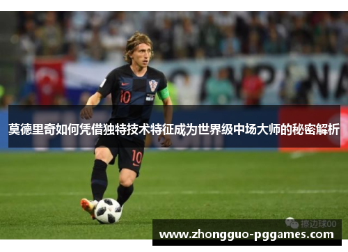 莫德里奇如何凭借独特技术特征成为世界级中场大师的秘密解析