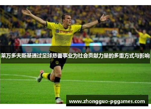 莱万多夫斯基通过足球慈善事业为社会贡献力量的多重方式与影响