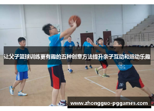 让父子篮球训练更有趣的五种创意方法提升亲子互动和运动乐趣