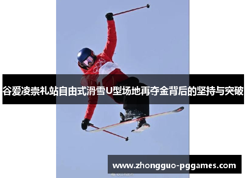 谷爱凌崇礼站自由式滑雪U型场地再夺金背后的坚持与突破