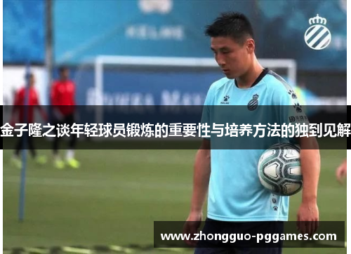 金子隆之谈年轻球员锻炼的重要性与培养方法的独到见解 金子隆之谈年轻球员锻炼的重要性与培养方法的独到见解