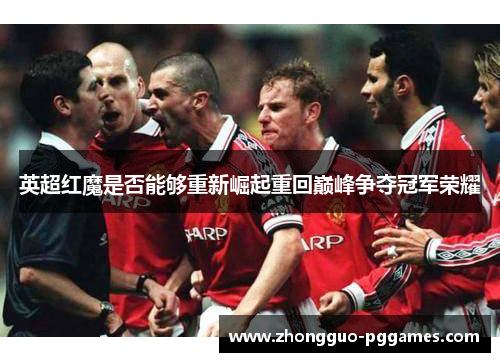 英超红魔是否能够重新崛起重回巅峰争夺冠军荣耀