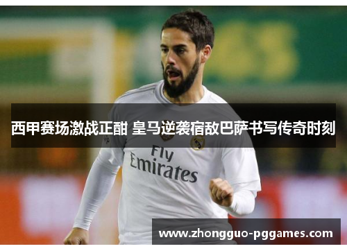 西甲赛场激战正酣 皇马逆袭宿敌巴萨书写传奇时刻 西甲赛场激战正酣 皇马逆袭宿敌巴萨书写传奇时刻