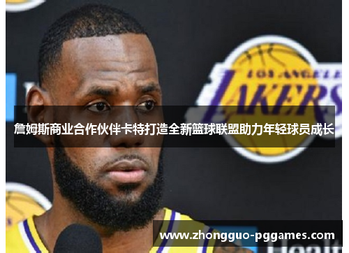 詹姆斯商业合作伙伴卡特打造全新篮球联盟助力年轻球员成长