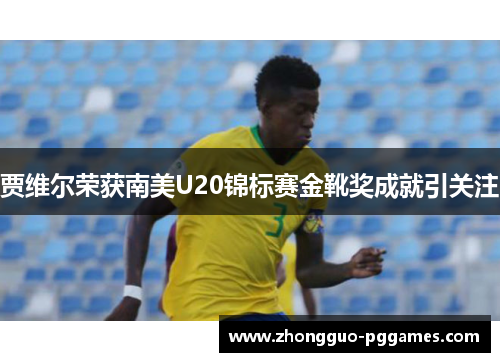 贾维尔荣获南美U20锦标赛金靴奖成就引关注 贾维尔荣获南美U20锦标赛金靴奖成就引关注