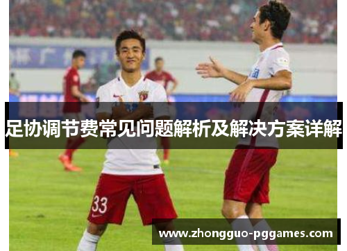 足协调节费常见问题解析及解决方案详解 足协调节费常见问题解析及解决方案详解