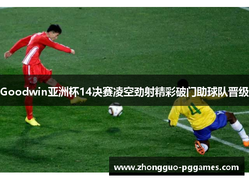 Goodwin亚洲杯14决赛凌空劲射精彩破门助球队晋级