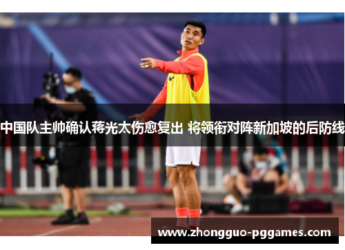 中国队主帅确认蒋光太伤愈复出 将领衔对阵新加坡的后防线
