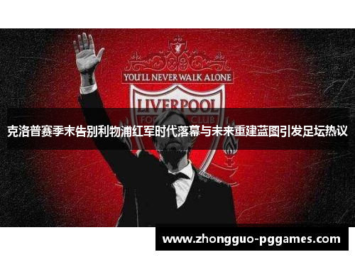 克洛普赛季末告别利物浦红军时代落幕与未来重建蓝图引发足坛热议
