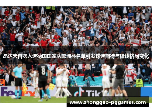 昂达夫首次入选德国国家队欧洲杯名单引发球迷期待与锋线格局变化