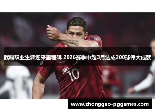 武磊职业生涯迎来里程碑 2026赛季中超3月达成200球伟大成就