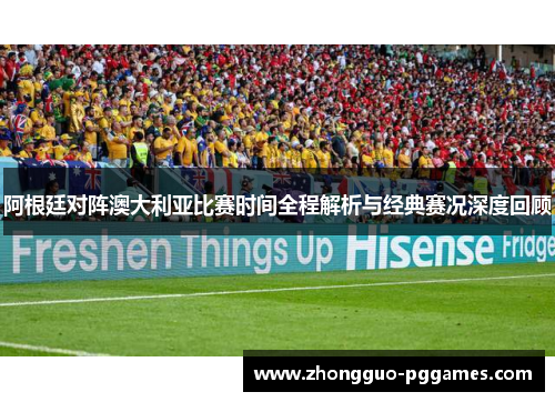 阿根廷对阵澳大利亚比赛时间全程解析与经典赛况深度回顾