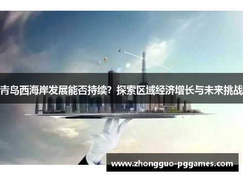 青岛西海岸发展能否持续？探索区域经济增长与未来挑战