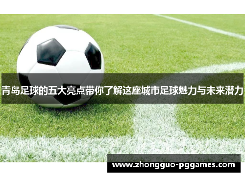 青岛足球的五大亮点带你了解这座城市足球魅力与未来潜力 青岛足球的五大亮点带你了解这座城市足球魅力与未来潜力