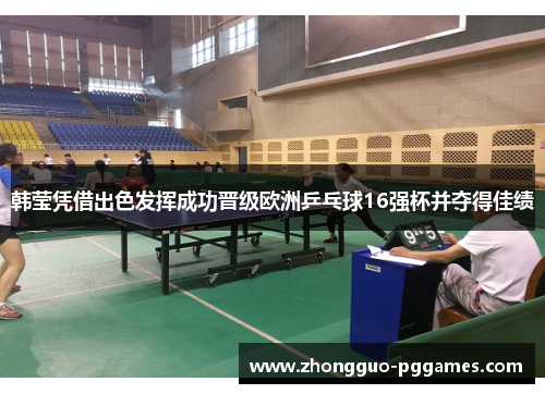 韩莹凭借出色发挥成功晋级欧洲乒乓球16强杯并夺得佳绩 韩莹凭借出色发挥成功晋级欧洲乒乓球16强杯并夺得佳绩