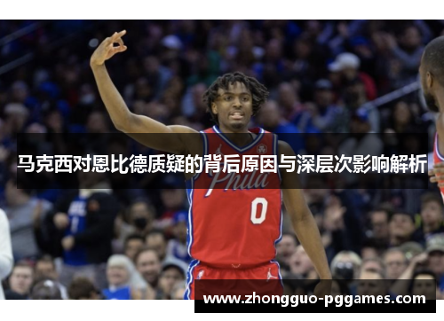 马克西对恩比德质疑的背后原因与深层次影响解析 马克西对恩比德质疑的背后原因与深层次影响解析