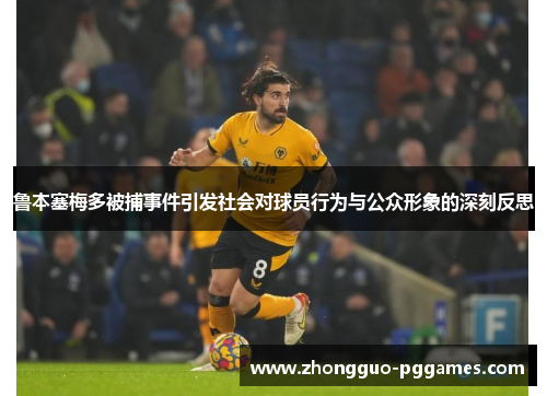 鲁本塞梅多被捕事件引发社会对球员行为与公众形象的深刻反思