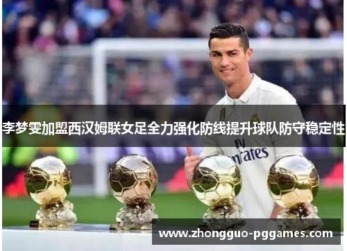 李梦雯加盟西汉姆联女足全力强化防线提升球队防守稳定性 李梦雯加盟西汉姆联女足全力强化防线提升球队防守稳定性