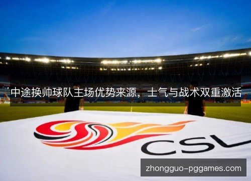 中途换帅球队主场优势来源,士气与战术双重激活 中途换帅球队主场优势来源,士气与战术双重激活
