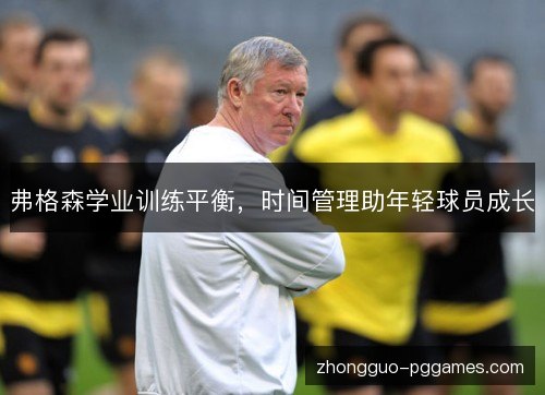 弗格森学业训练平衡,时间管理助年轻球员成长 弗格森学业训练平衡,时间管理助年轻球员成长