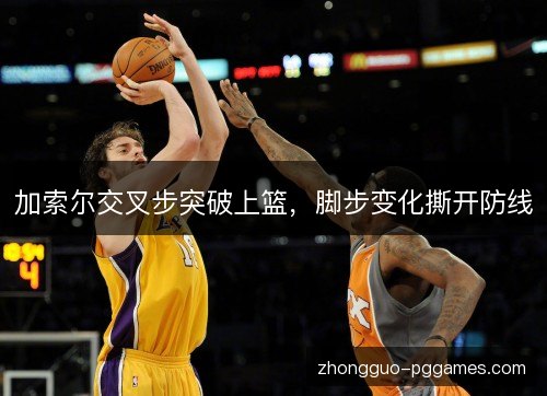 加索尔交叉步突破上篮,脚步变化撕开防线 加索尔交叉步突破上篮,脚步变化撕开防线